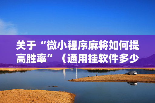 关于“微小程序麻将如何提高胜率”（通用挂软件多少钱)