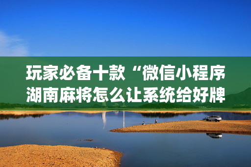 玩家必备十款“微信小程序湖南麻将怎么让系统给好牌”（好友房怎么才能赢)