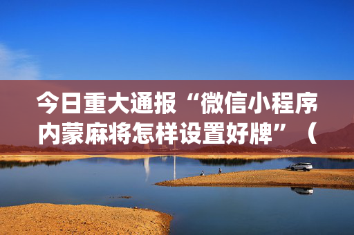今日重大通报“微信小程序内蒙麻将怎样设置好牌”（自建房怎么拿好牌)