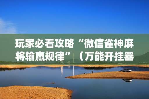 玩家必看攻略“微信雀神麻将输赢规律”（万能开挂器)