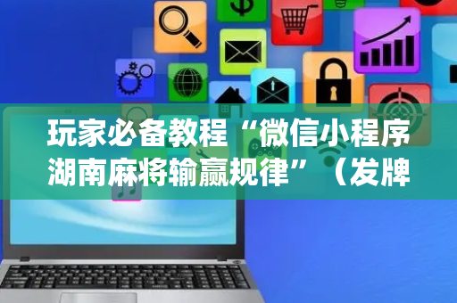 玩家必备教程“微信小程序湖南麻将输赢规律”（发牌有什么规律吗)