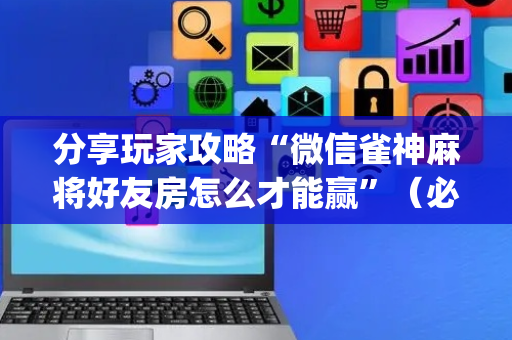 分享玩家攻略“微信雀神麻将好友房怎么才能赢”（必赢神器)