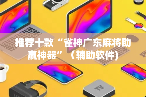 推荐十款“雀神广东麻将助赢神器”（辅助软件)