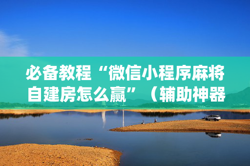 必备教程“微信小程序麻将自建房怎么赢”（辅助神器免费)