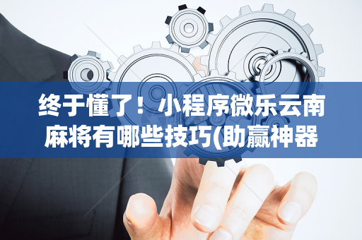 终于懂了！小程序微乐云南麻将有哪些技巧(助赢神器)