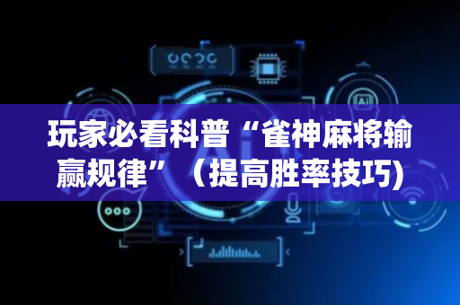 玩家必看科普“雀神麻将输赢规律”（提高胜率技巧)