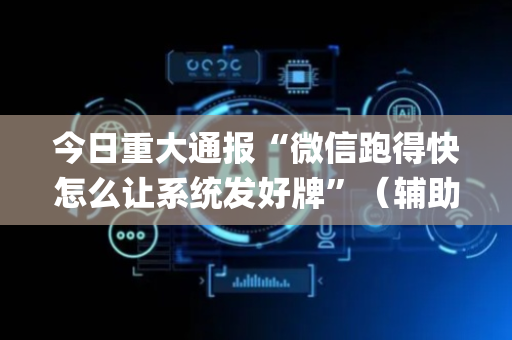 今日重大通报“微信跑得快怎么让系统发好牌”（辅助软件)