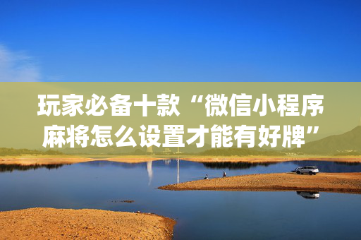 玩家必备十款“微信小程序麻将怎么设置才能有好牌”（怎么能得到好牌)