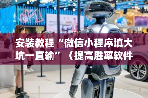 安装教程“微信小程序填大坑一直输”（提高胜率软件)