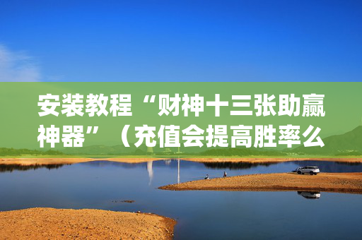 安装教程“财神十三张助赢神器”（充值会提高胜率么)