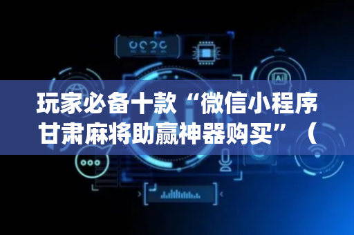 玩家必备十款“微信小程序甘肃麻将助赢神器购买”（发牌有什么规律吗)