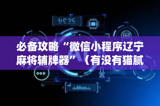 必备攻略“微信小程序辽宁麻将辅牌器”（有没有猫腻)