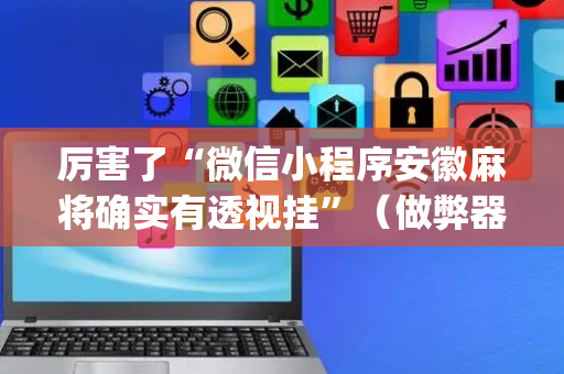 厉害了“微信小程序安徽麻将确实有透视挂”（做弊器软件下载)