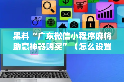 黑料“广东微信小程序麻将助赢神器购买”（怎么设置才能赢)
