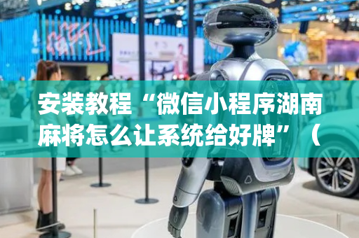 安装教程“微信小程序湖南麻将怎么让系统给好牌”（怎么调胜率)
