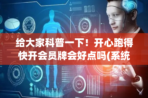 给大家科普一下！开心跑得快开会员牌会好点吗(系统故意让你输)