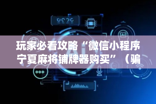 玩家必看攻略“微信小程序宁夏麻将铺牌器购买”（骗局大揭秘)