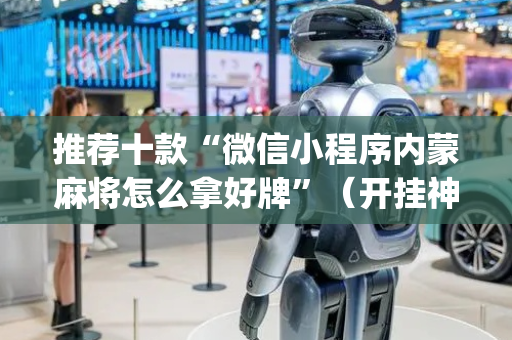 推荐十款“微信小程序内蒙麻将怎么拿好牌”（开挂神器下载)
