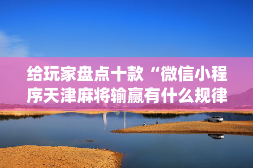 给玩家盘点十款“微信小程序天津麻将输赢有什么规律”（骗局大揭秘)