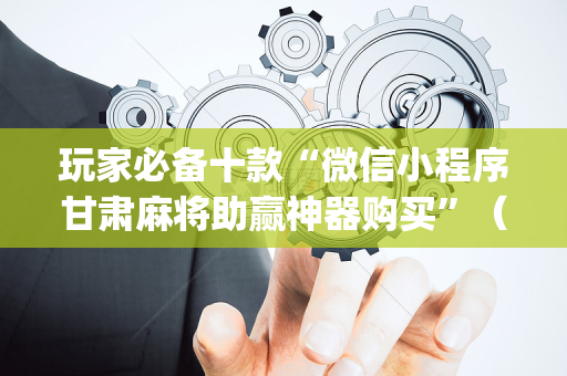 玩家必备十款“微信小程序甘肃麻将助赢神器购买”（自建房胜负规律)