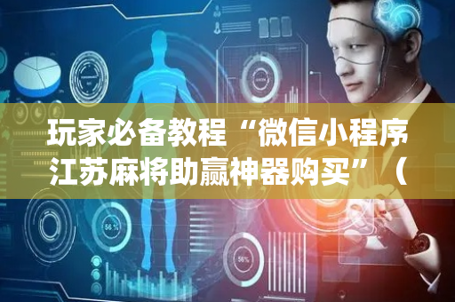 玩家必备教程“微信小程序江苏麻将助赢神器购买”（辅助器下载)