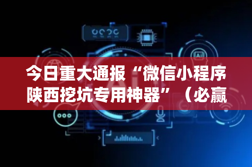 今日重大通报“微信小程序陕西挖坑专用神器”（必赢神器)