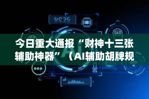 今日重大通报“财神十三张辅助神器”（AI辅助胡牌规则)