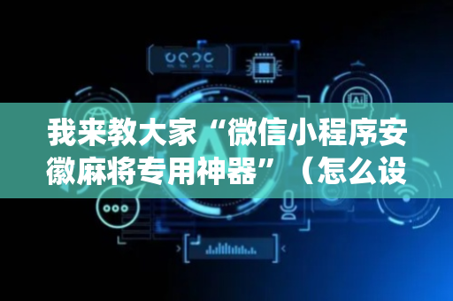 我来教大家“微信小程序安徽麻将专用神器”（怎么设置才能赢)