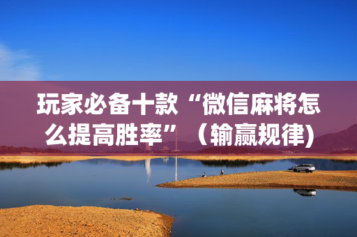 玩家必备十款“微信麻将怎么提高胜率”（输赢规律)