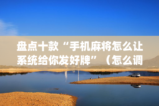 盘点十款“手机麻将怎么让系统给你发好牌”（怎么调胜率)