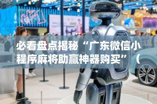 必看盘点揭秘“广东微信小程序麻将助赢神器购买”（必赢神器)