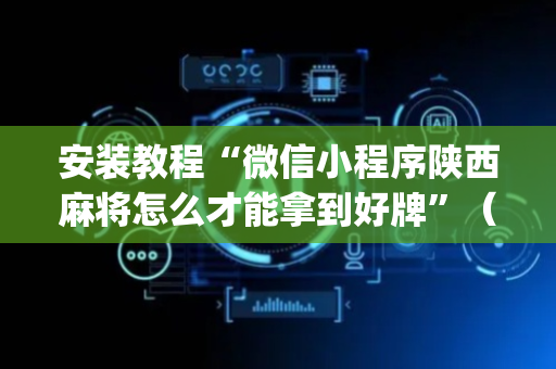 安装教程“微信小程序陕西麻将怎么才能拿到好牌”（软件出售)
