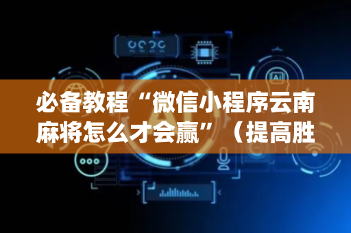 必备教程“微信小程序云南麻将怎么才会赢”（提高胜率技巧)