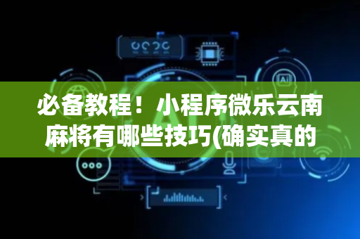 必备教程！小程序微乐云南麻将有哪些技巧(确实真的有挂)