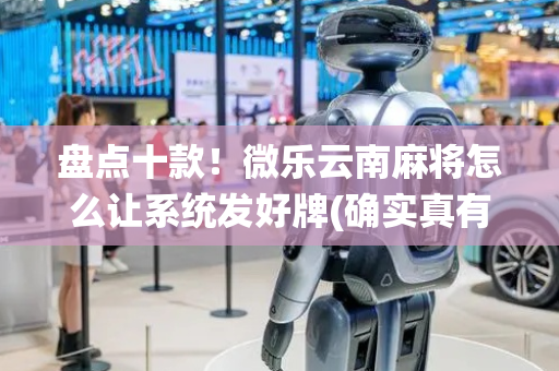 盘点十款！微乐云南麻将怎么让系统发好牌(确实真有挂)