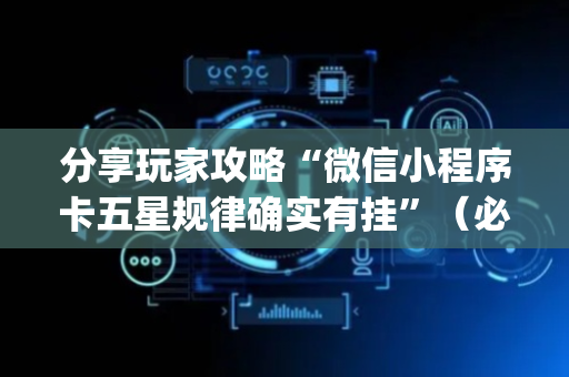 分享玩家攻略“微信小程序卡五星规律确实有挂”（必赢神器)