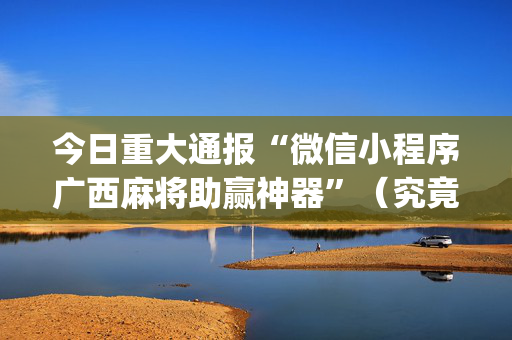 今日重大通报“微信小程序广西麻将助赢神器”（究竟是不是有挂)
