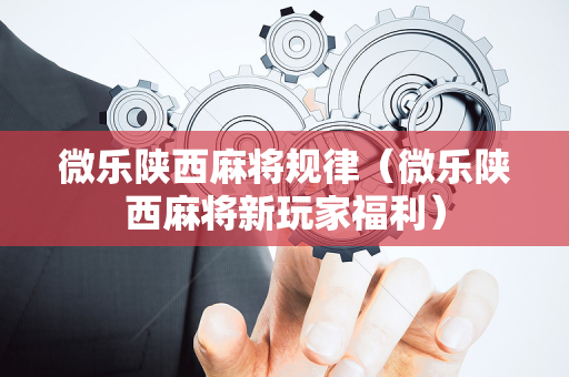 微乐陕西麻将规律（微乐陕西麻将新玩家福利）