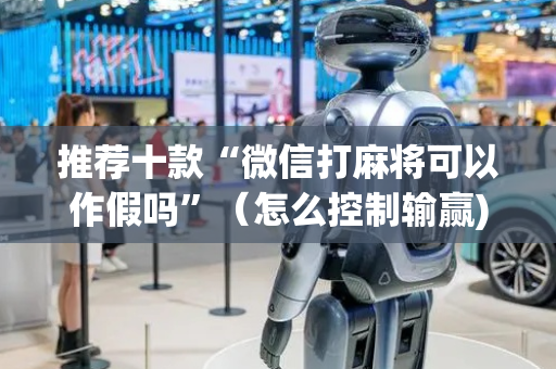 推荐十款“微信打麻将可以作假吗”（怎么控制输赢)