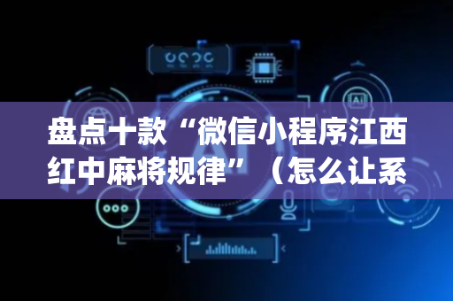盘点十款“微信小程序江西红中麻将规律”（怎么让系统给自己好牌)