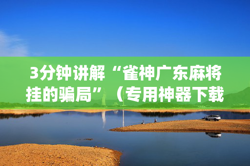 3分钟讲解“雀神广东麻将挂的骗局”（专用神器下载)
