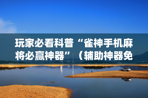 玩家必看科普“雀神手机麻将必赢神器”（辅助神器免费)