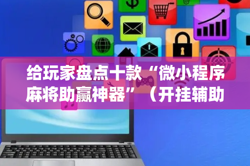 给玩家盘点十款“微小程序麻将助赢神器”（开挂辅助插件)