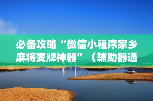必备攻略“微信小程序家乡麻将变牌神器”（辅助器通用版)