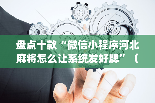 盘点十款“微信小程序河北麻将怎么让系统发好牌”（必赢神器免费安装)