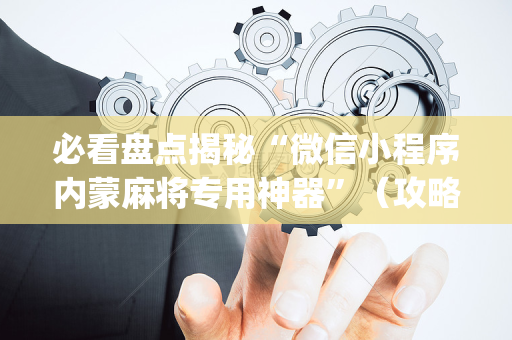必看盘点揭秘“微信小程序内蒙麻将专用神器”（攻略插件)