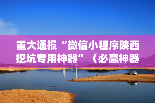 重大通报“微信小程序陕西挖坑专用神器”（必赢神器辅助器)