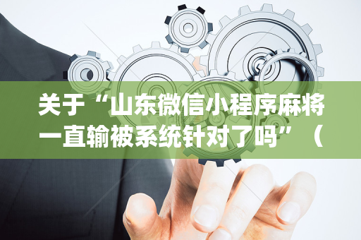 关于“山东微信小程序麻将一直输被系统针对了吗”（开挂辅助器脚本)
