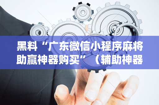 黑料“广东微信小程序麻将助赢神器购买”（辅助神器免费)