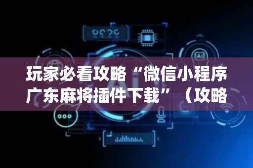 玩家必看攻略“微信小程序广东麻将插件下载”（攻略插件)